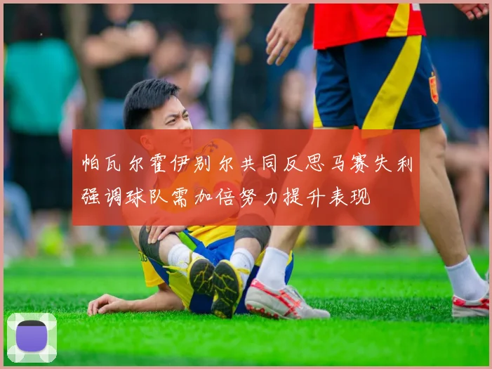帕瓦尔霍伊别尔共同反思马赛失利强调球队需加倍努力提升表现