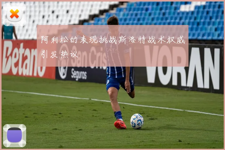 阿利松的表现挑战斯洛特战术权威引发热议