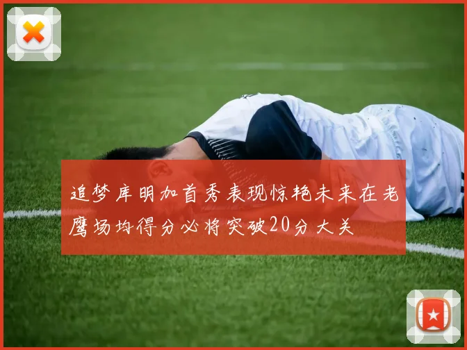 追梦库明加首秀表现惊艳未来在老鹰场均得分必将突破20分大关