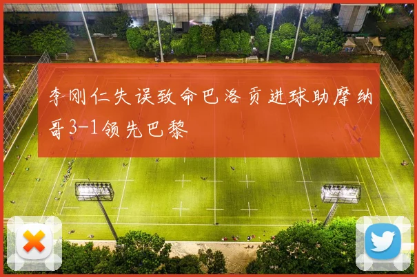 李刚仁失误致命巴洛贡进球助摩纳哥3-1领先巴黎