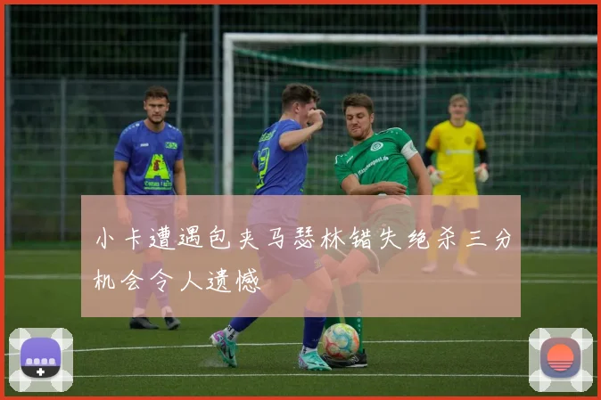 小卡遭遇包夹马瑟林错失绝杀三分机会令人遗憾