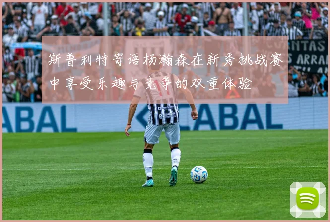 斯普利特寄语杨瀚森在新秀挑战赛中享受乐趣与竞争的双重体验