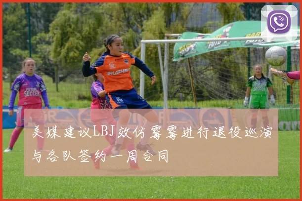 美媒建议LBJ效仿霉霉进行退役巡演与各队签约一周合同
