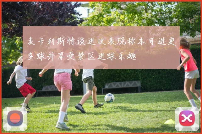 麦卡利斯特谈进攻表现称本可进更多球并享受禁区进球乐趣