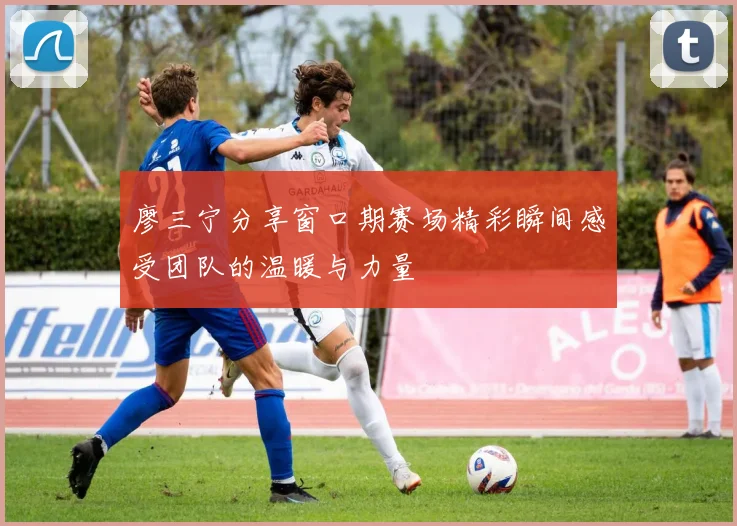 廖三宁分享窗口期赛场精彩瞬间感受团队的温暖与力量