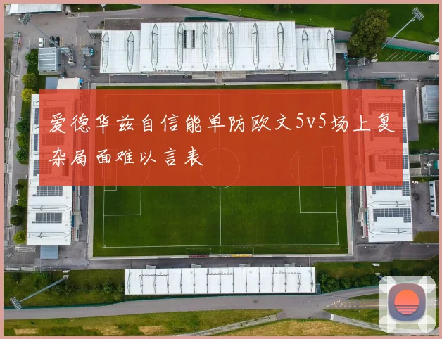 爱德华兹自信能单防欧文5v5场上复杂局面难以言表