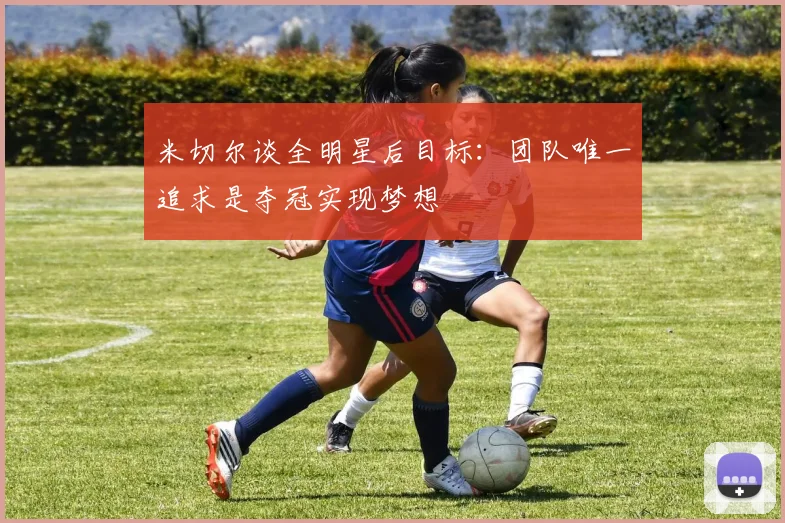 米切尔谈全明星后目标：团队唯一追求是夺冠实现梦想