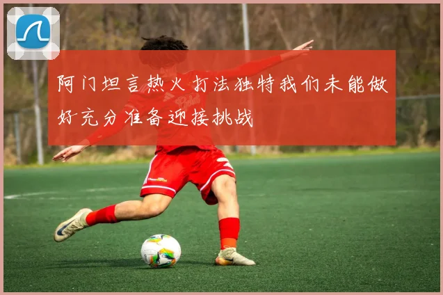 阿门坦言热火打法独特我们未能做好充分准备迎接挑战