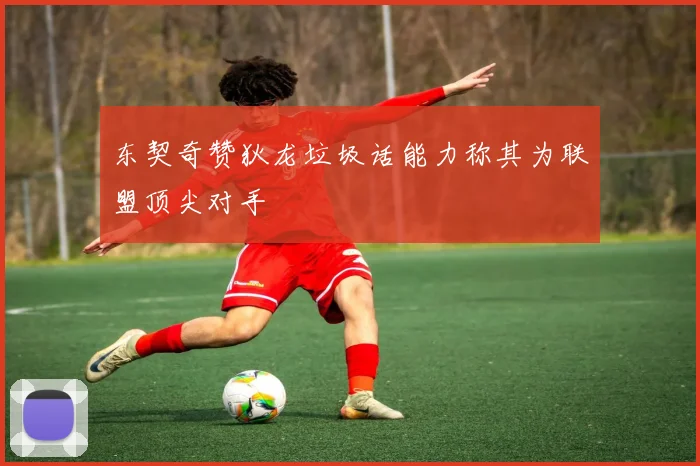 东契奇赞狄龙垃圾话能力称其为联盟顶尖对手
