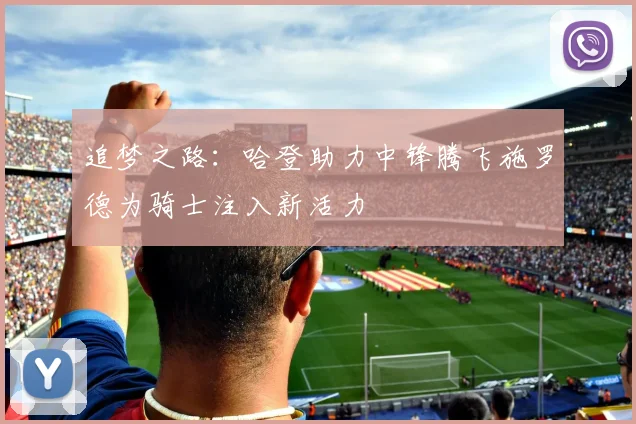追梦之路：哈登助力中锋腾飞施罗德为骑士注入新活力