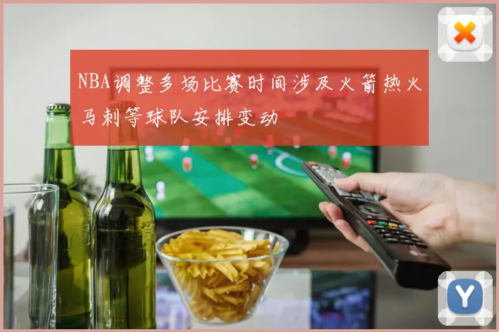 NBA调整多场比赛时间涉及火箭热火马刺等球队安排变动